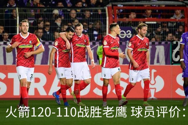 火箭120-110战胜老鹰 球员评价：5人优秀，4人及格