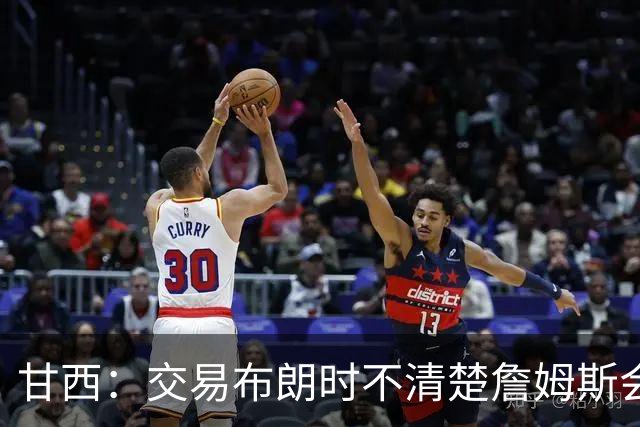 甘西：交易布朗时不清楚詹姆斯会去哪 但我认为我们的胜算更大了