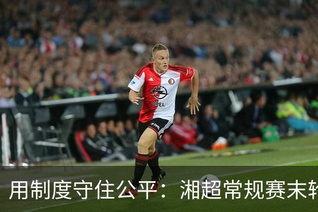 用制度守住公平：湘超常规赛末轮七场比赛将同时开赛