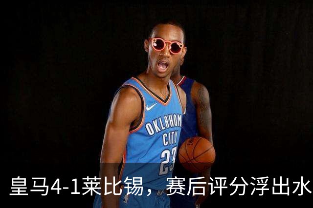 皇马4-1莱比锡，赛后评分浮出水面