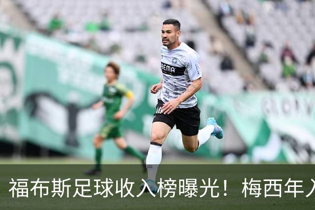 福布斯足球收入榜曝光！梅西年入1.45亿美元 但底薪仅2500万美元
