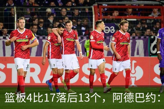 篮板4比17落后13个，阿德巴约：我们阵容更高大