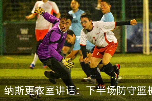 纳斯更衣室讲话：下半场防守篮板出色，我们配得上胜利