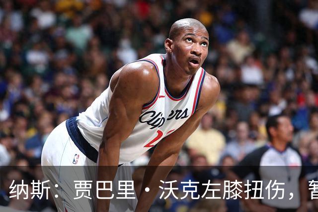 纳斯：贾巴里·沃克左膝扭伤，暂无更多伤情更新