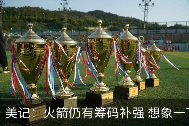 美记：火箭仍有筹码补强 想象一下欧文加盟会怎样