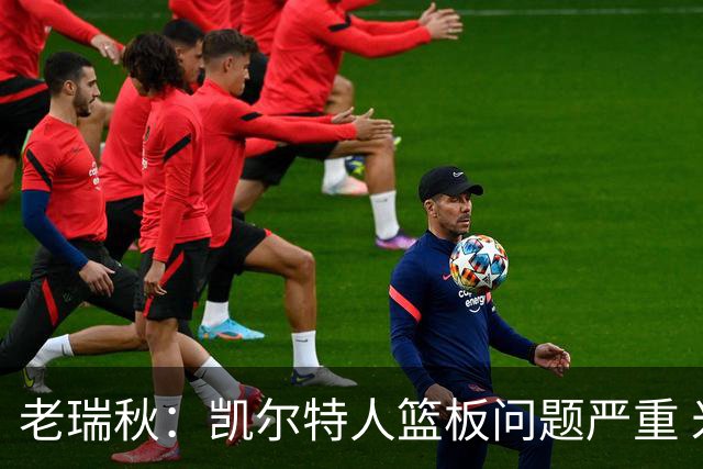 老瑞秋：凯尔特人篮板问题严重 米切罗面对老东家迎来救赎机会