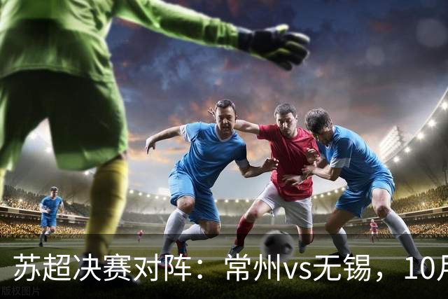 苏超决赛对阵：常州vs无锡，10月31日将争夺冠军