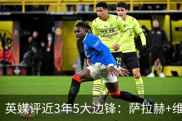 英媒评近3年5大边锋：萨拉赫+维尼修斯+亚马尔+登贝莱+拉菲尼亚