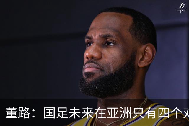 董路：国足未来在亚洲只有四个对手，我也能执教国足，足球一半以上失败是过高评估自己