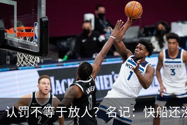 认罚不等于放人？名记：快船还没准备和猛龙通话