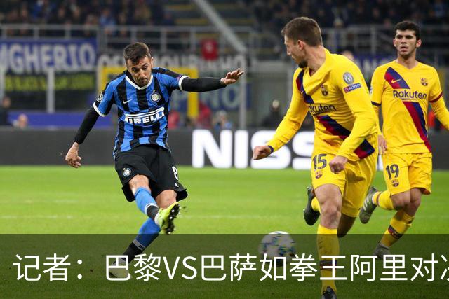 记者：巴黎VS巴萨如拳王阿里对决福尔曼，19岁亚马尔有望颠覆王座
