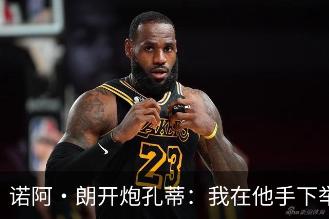 诺阿·朗开炮孔蒂：我在他手下举步维艰，而阿莱格里让我感受信任