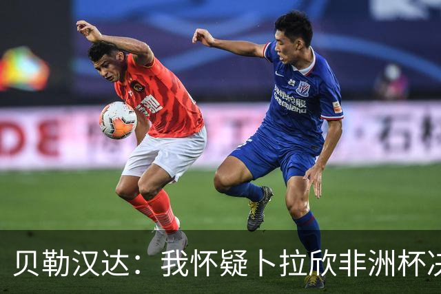 贝勒汉达：我怀疑卜拉欣非洲杯决赛的失点是串通好的