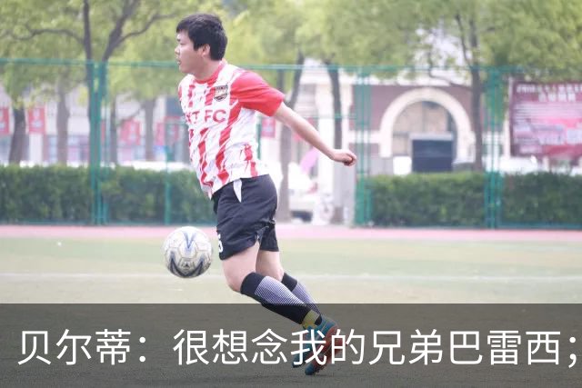 贝尔蒂：很想念我的兄弟巴雷西；国米不用担心什么