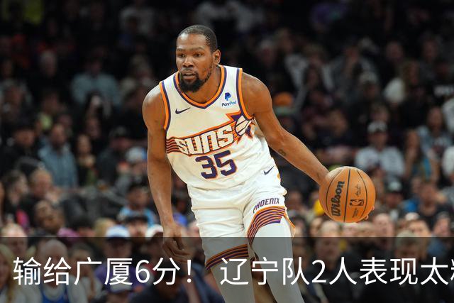 输给广厦6分！ 辽宁队2人表现太糟糕，坑惨了球队