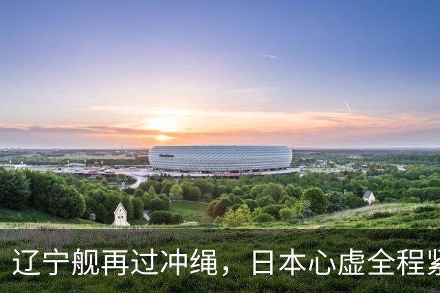 辽宁舰再过冲绳，日本心虚全程紧盯！中国海军这次不光是震慑？