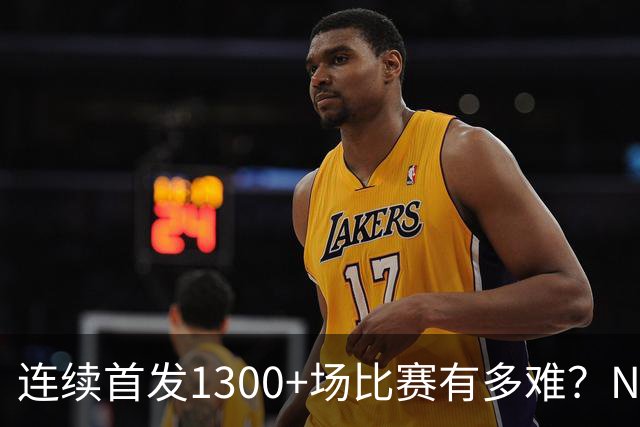 连续首发1300+场比赛有多难？NBA仅6人，强如老詹只能垫底