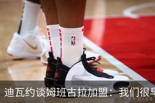 迪瓦约谈姆班古拉加盟：我们很早就关注过他