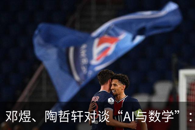 邓煜、陶哲轩对谈“AI与数学”：看不到AI思维链太荒唐，AI公司应邀数学家事前参与而非事后收拾残局