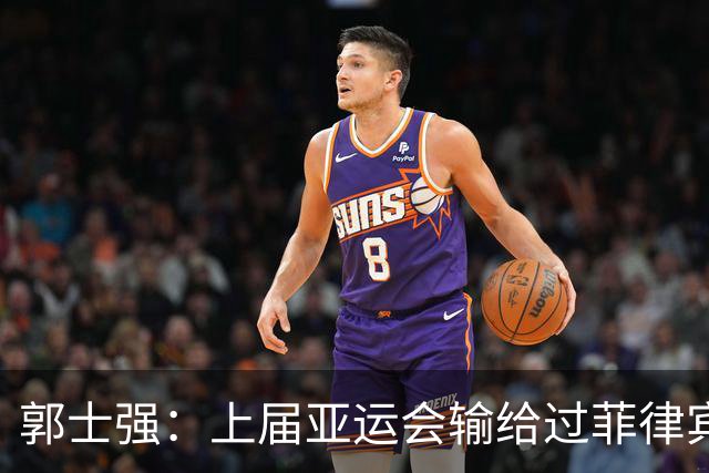 郭士强：上届亚运会输给过菲律宾 中国男篮将全力以赴