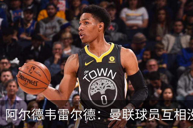 阿尔德韦雷尔德：曼联球员互相没有交流，他们缺乏大场面先生