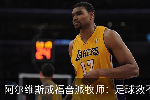阿尔维斯成福音派牧师：足球救不了任何人