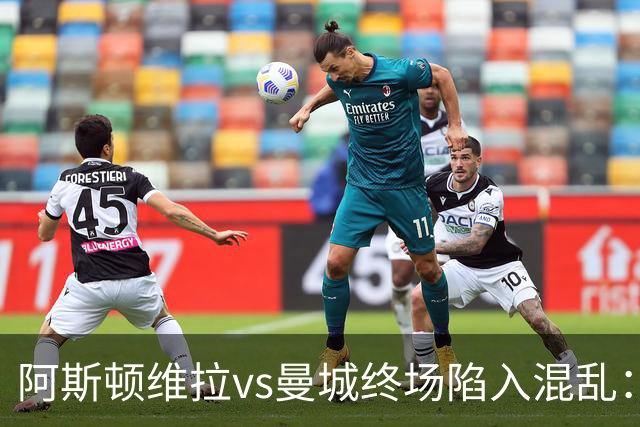 阿斯顿维拉vs曼城终场陷入混乱：球员与工作人员场上爆发冲突