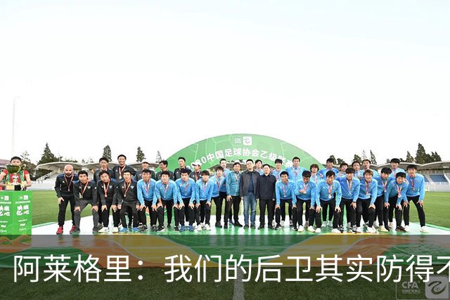 阿莱格里：我们的后卫其实防得不错，但我们没有形成团队协作