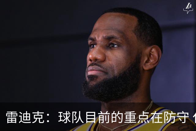 雷迪克：球队目前的重点在防守 休赛期引援也以此为前提