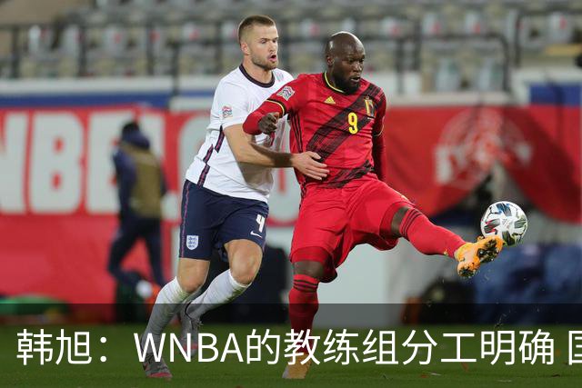 韩旭：WNBA的教练组分工明确 国内基本就是一个主教练+两个助教