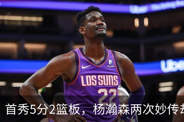 首秀5分2篮板，杨瀚森两次妙传却无人接应