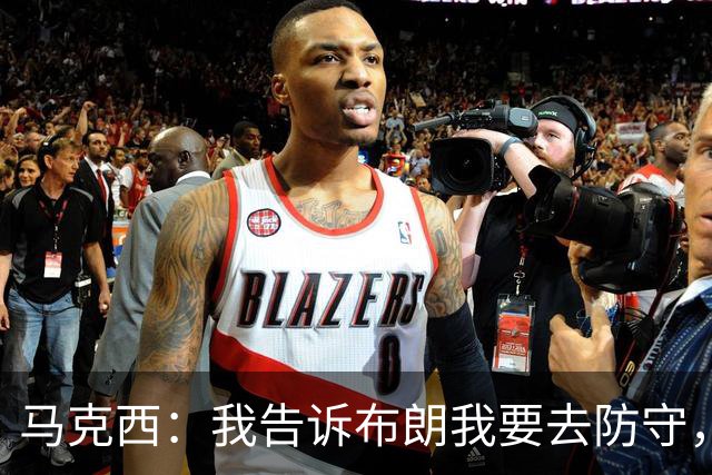 马克西：我告诉布朗我要去防守，需要他得分接管比赛