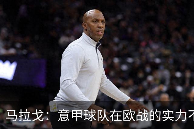 马拉戈：意甲球队在欧战的实力不止如此；意大利年轻人并不差