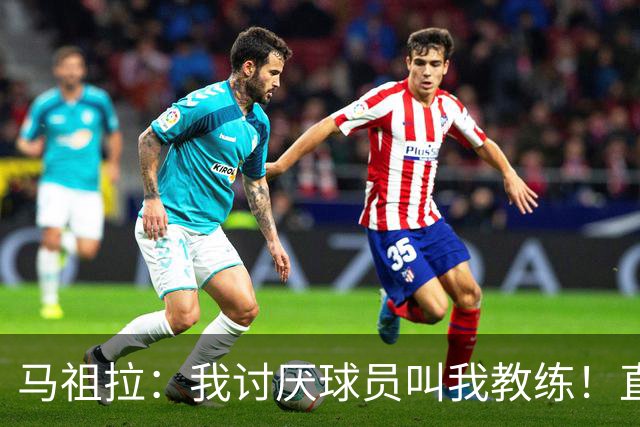 马祖拉：我讨厌球员叫我教练！直接叫乔就行 大家应该平等合作