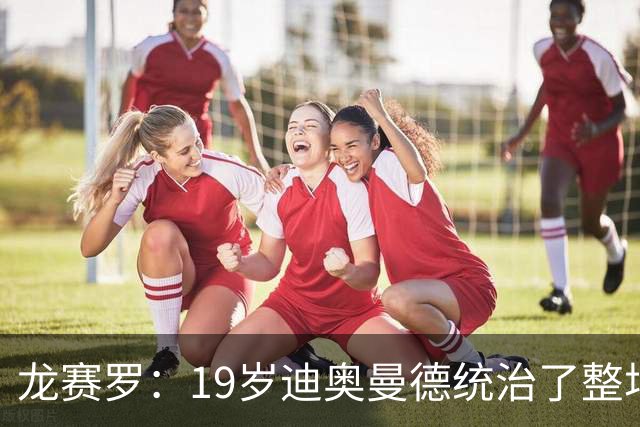 龙赛罗：19岁迪奥曼德统治了整场比赛，国家德比将检验每个人斤两