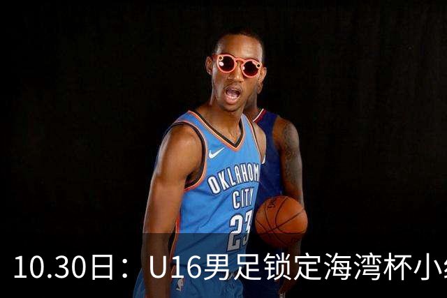 10.30日：U16男足锁定海湾杯小组第二晋级，对手定为埃及U17，提前锁定B组头名