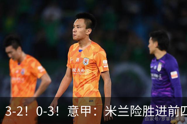 3-2！0-3！意甲：米兰险胜进前四，尤文溃败掉出前六，积分榜更新