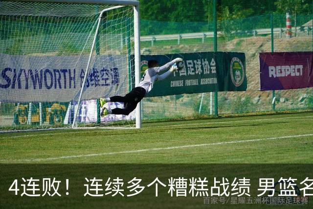 4连败！连续多个糟糕战绩 男篮名宿还能保住帅位吗？
