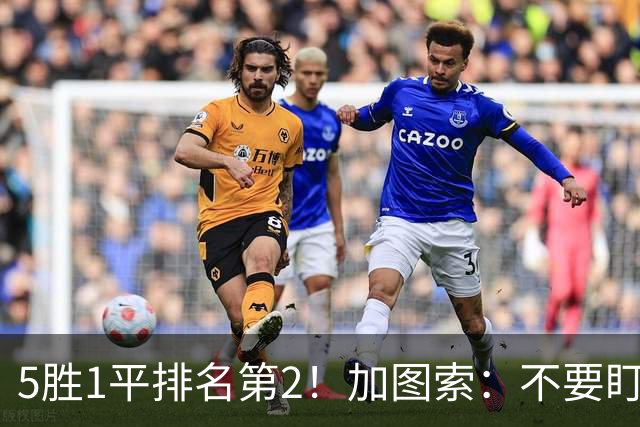 5胜1平排名第2！加图索：不要盯着积分榜看，否则很容易头脑发热
