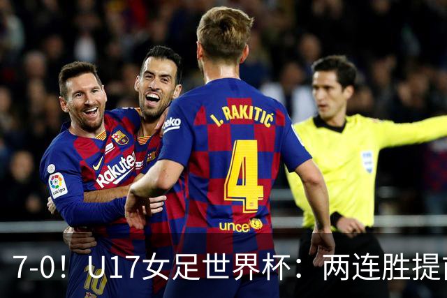 7-0！U17女足世界杯：两连胜提前出线，净胜球紧追美国，暂登小组榜首