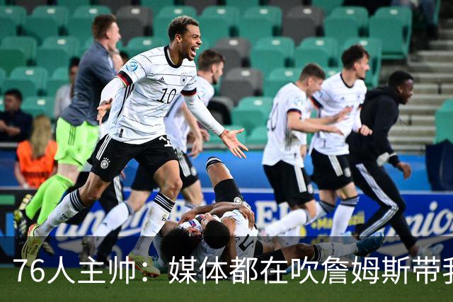76人主帅：媒体都在吹詹姆斯带我们战胜尼克斯，但不能忽视别人