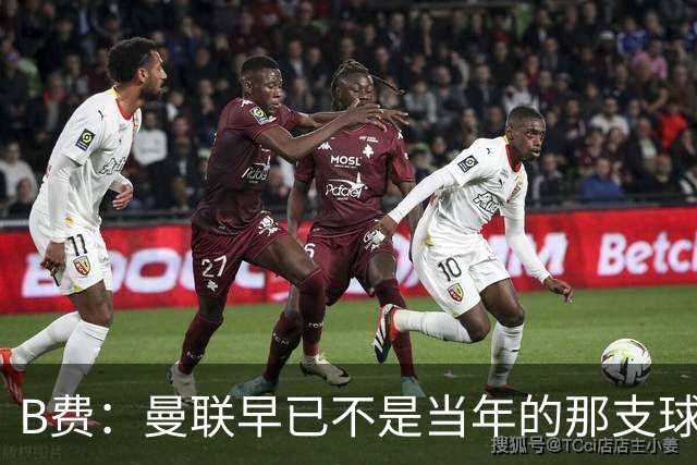 B费：曼联早已不是当年的那支球队；不能再沉湎于过去的辉煌