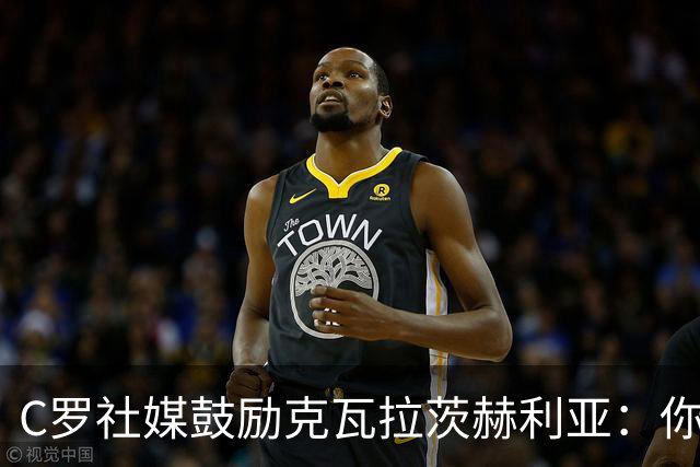 C罗社媒鼓励克瓦拉茨赫利亚：你的最好表现还在后头
