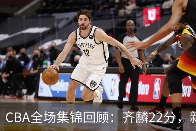 CBA全场集锦回顾：齐麟22分，新疆大胜天津