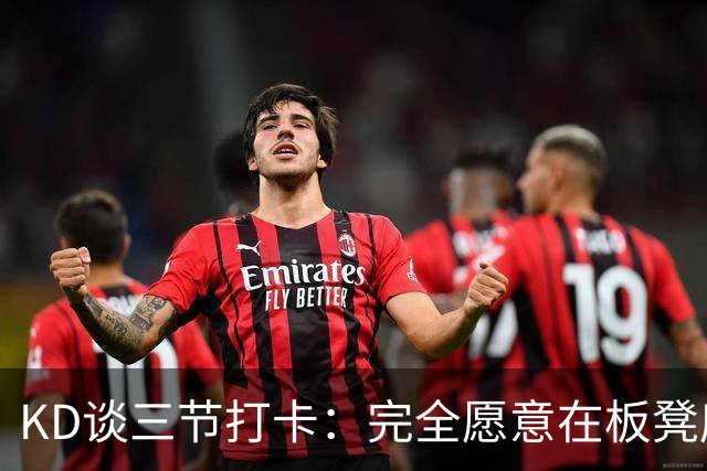 KD谈三节打卡：完全愿意在板凳席支持队友 教练组也想让我多休息
