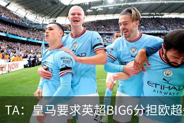 TA：皇马要求英超BIG6分担欧超失败成本，总金额可能高达8000万欧