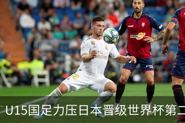 U15国足力压日本晋级世界杯第二级别 28日首战伊朗队