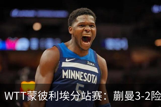 WTT蒙彼利埃分站赛：蒯曼3-2险胜晋级16强，王曼昱3-0实力太强了